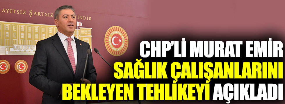 CHP’li Murat Emir, sağlık çalışanlarını bekleyen tehlikeyi açıkladı