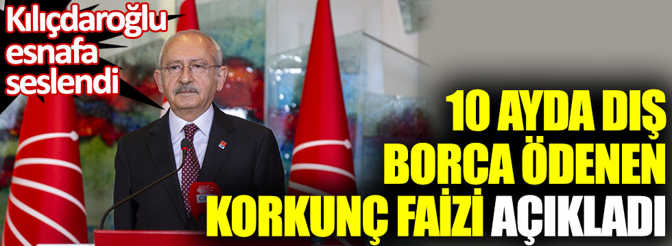 Kemal Kılıçdaroğlu esnafa seslendi. 10 ayda dış borca ödenen korkunç faizi açıkladı