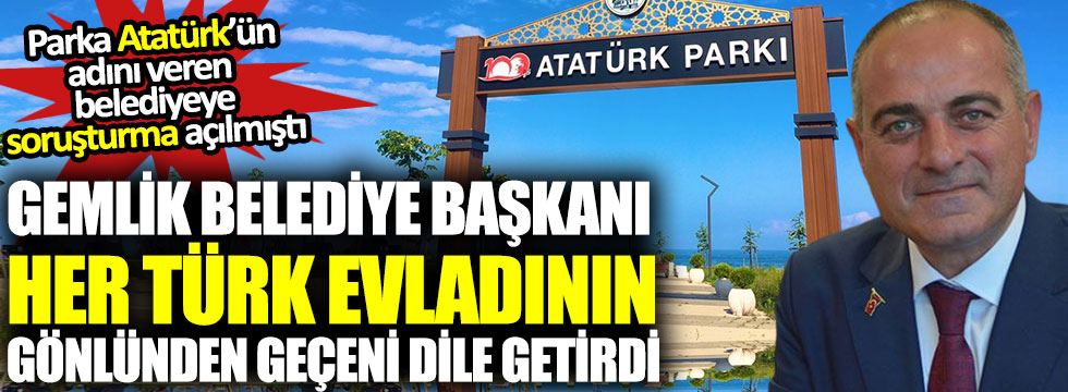 Gemlik Belediye Başkanı Mehmet Uğur Sertaslan her Türk evladının gönlünden geçeni dile getirdi, parka Atatürk’ün adını veren belediyeye soruşturma açılmıştı