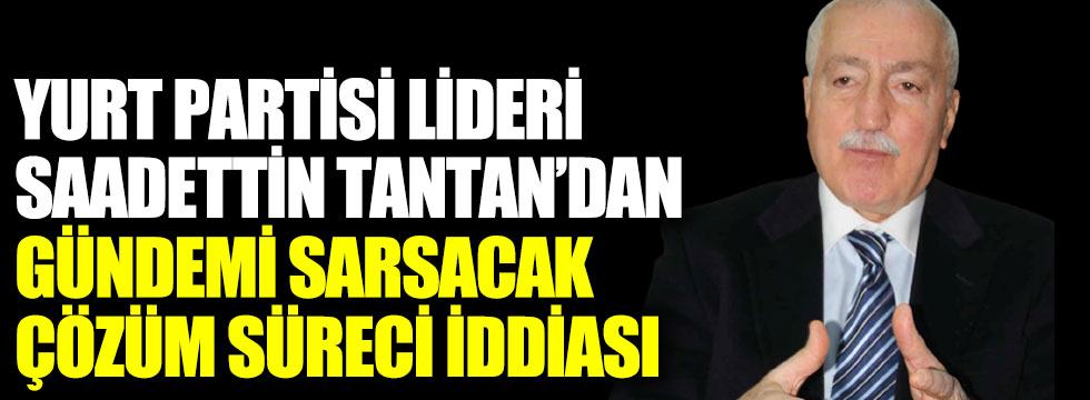 Yurt Partisi lideri Saadettin Tantan’dan gündemi sarsacak çözüm süreci iddiası