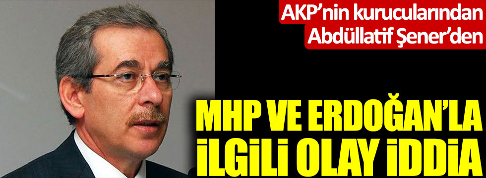 Abdüllatif Şener'den MHP ve Tayyip Erdoğan'la ilgili olay iddia