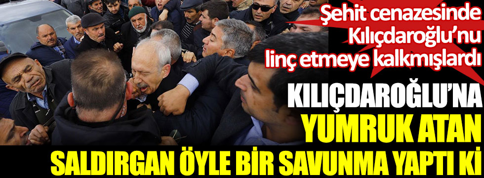 Şehit cenazesindeki linç girişiminde Kılıçdaroğlu’na yumruk atan saldırgan öyle bir savunma yaptı ki