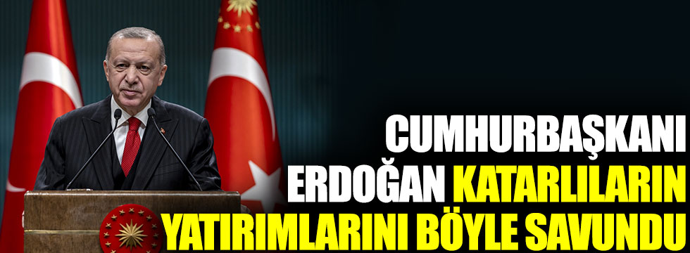 Cumhurbaşkanı Erdoğan Katarlıların yatırımlarını böyle savundu