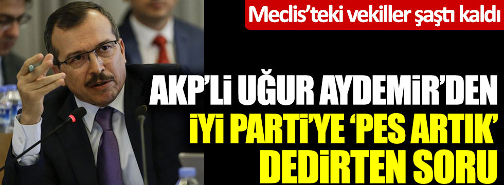 AKP'li Uğur Aydemir'den İYİ Parti'ye 'Pes artık' dedirten soru