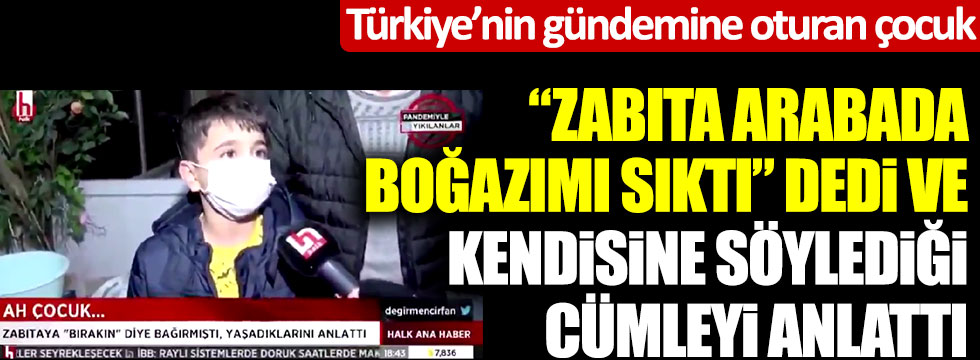 Türkiye’nin gündemine oturan çocuk "Zabıta arabada boğazımı sıktı" dedi ve kendisine söylediği cümleyi anlattı