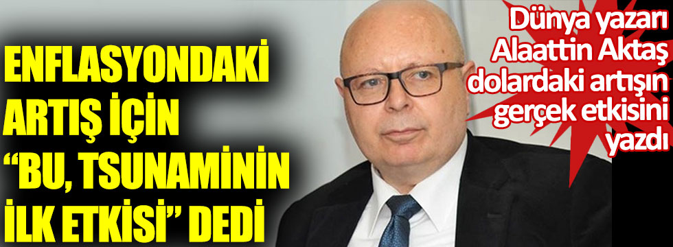 Alaattin Aktaş dolardaki artışın gerçek etkisini yazdı. Enflasyondaki artış için bu, tsunaminin ilk etkisi dedi