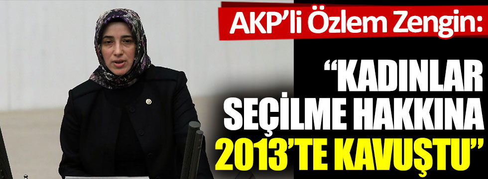 AKP’li Özlem Zengin: Kadınlar seçilme hakkına 2013’te kavuştu