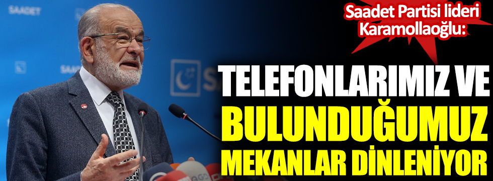Saadet Partisi lideri Karamollaoğlu: Telefonlarımız ve bulunduğumuz mekanlar dinleniyor