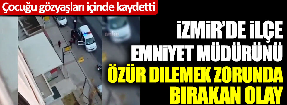 İzmir'de İlçe Emniyet Müdürü'nü özür dilemek zorunda bırakan olay! Çocuğu gözyaşları içinde kaydetti