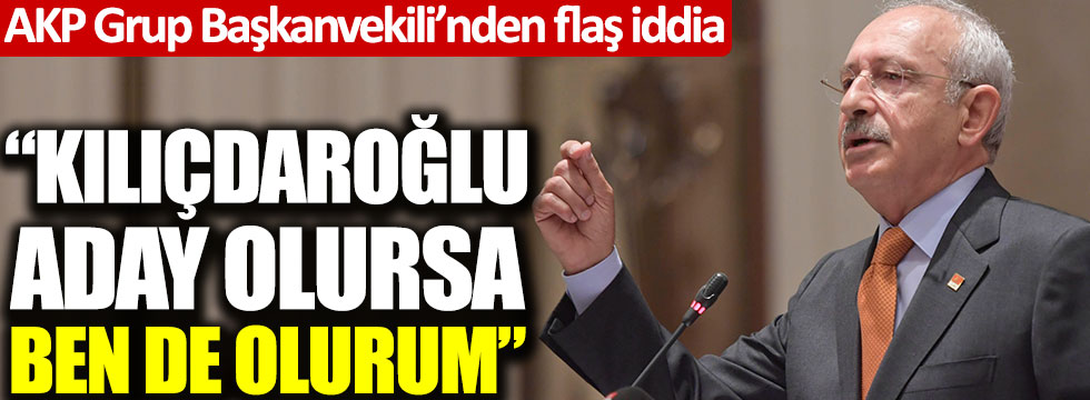 AKP Grup Başkanvekili'nden flaş iddia: Kılıçdaroğlu aday olursa ben de olurum