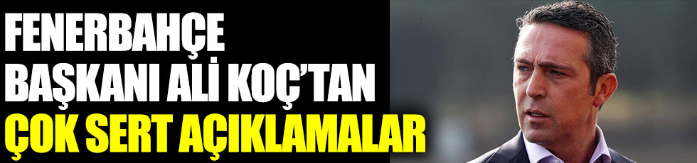 Fenerbahçe Başkanı Ali Koç'tan çok sert açıklamalar