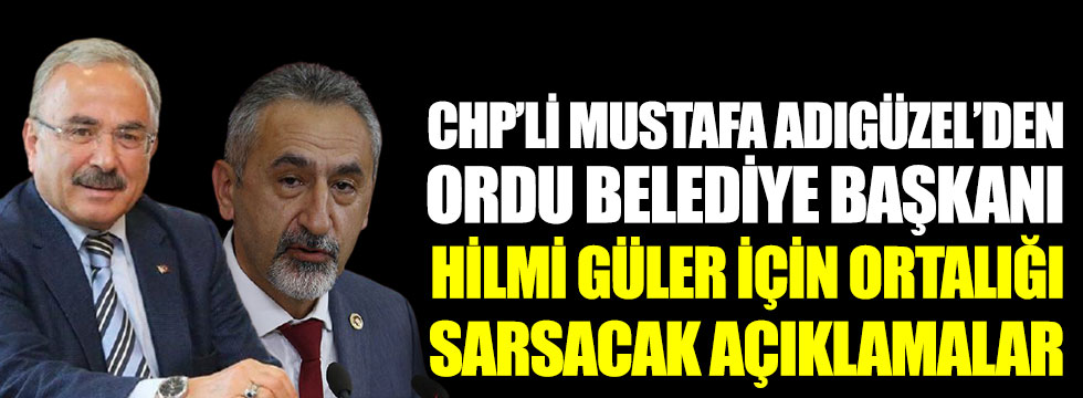 CHP Ordu Milletvekili Mustafa Adıgüzel’den AKP’li Ordu Belediye Başkanı Hilmi Güler hakkında ortalığı sarsacak açıklamalar