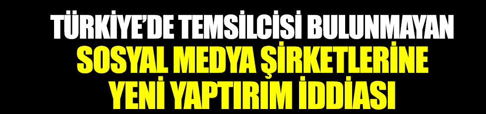 Türkiye’de temsilcisi bulunmayan sosyal medya şirketlerine yeni yaptırım iddiası