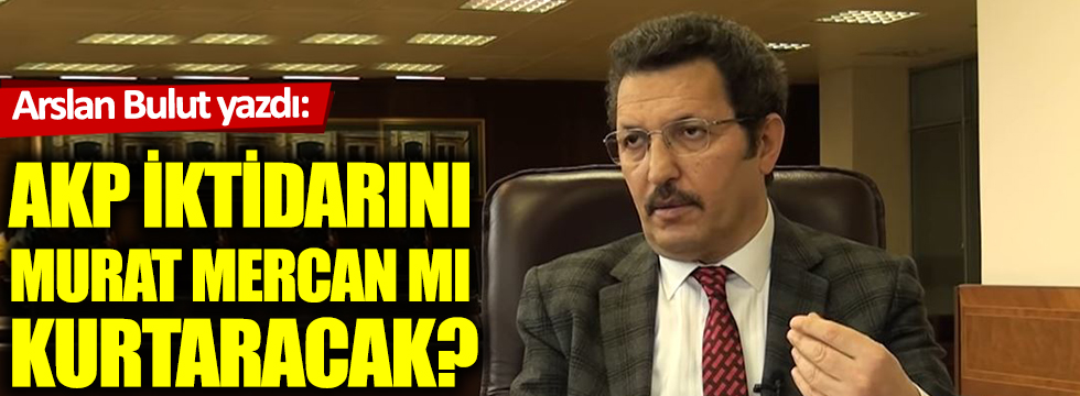 AKP iktidarını Murat Mercan mı kurtaracak?