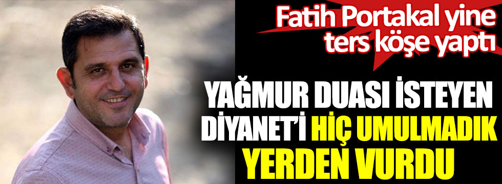 Fatih Portakal yine ters köşe yaptı. Yağmur duası isteyen Diyanet'i hiç umulmadık yerden vurdu