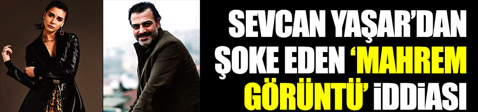 Sevcan Yaşar'dan şoke eden 'mahrem görüntü' iddiası