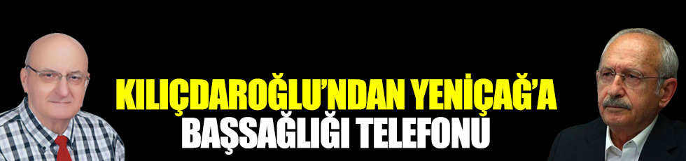 CHP lideri Kılıçdaroğlu'ndan Yeniçağ'a başsağlığı telefonu