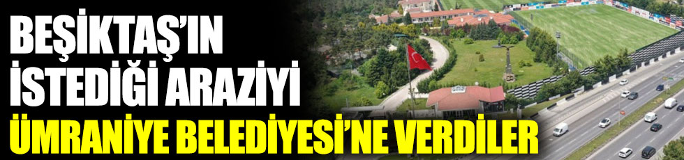 Beşiktaş’ın istediği araziyi Ümraniye Belediyesi’ne verdiler
