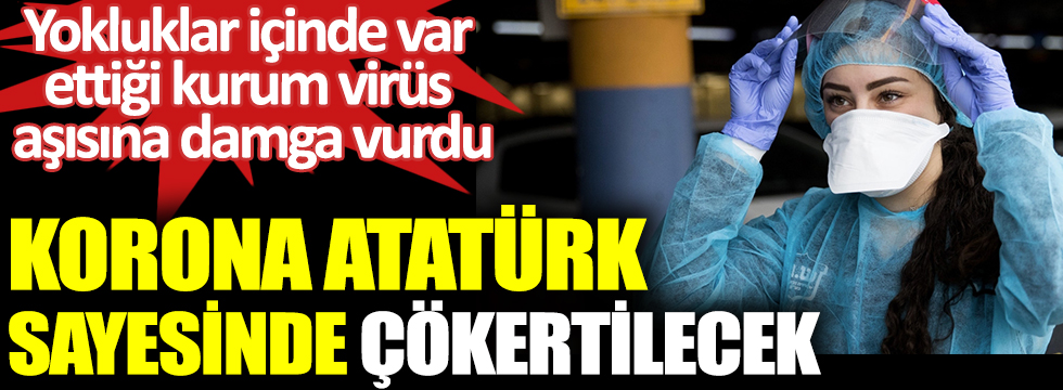 Korona virüs Atatürk sayesinde yenilecek. Yokluklar içinde var  ettiği kurum virüs  aşısına damga vurdu