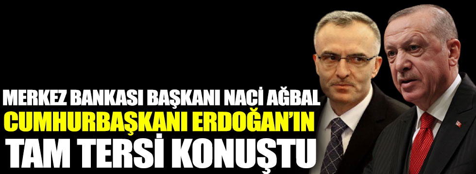 Merkez Bankası Başkanı Naci Ağbal, Cumhurbaşkanı Erdoğan’ın tam tersi konuştu
