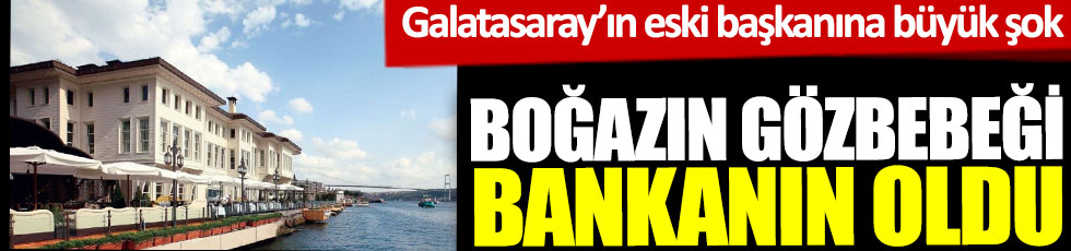 Boğazın gözbebeği bankanın oldu. Galatasaray'ın eski başkana büyük şok 