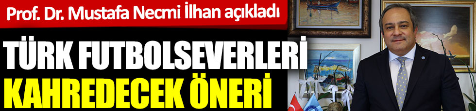 Türk futbolseverleri kahredecek öneri. Prof. Dr. Mustafa Necmi İlhan detaylarıyla açıkladı