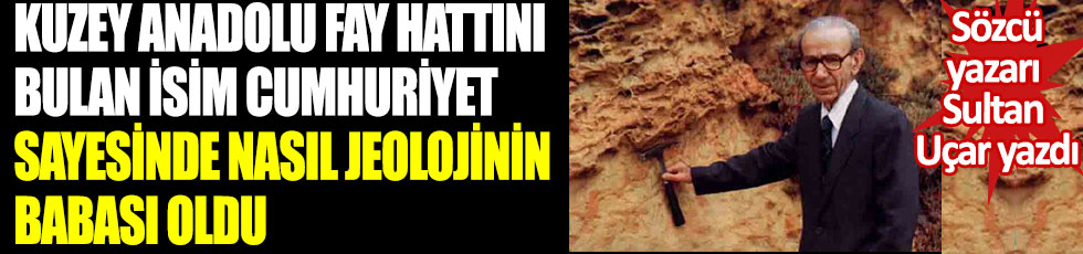 Kuzey Anadolu Fay Hattını bulan isim Cumhuriyet sayesinde nasıl Jeolojinin babası oldu.  Sözcü yazarı Sultan Uçar yazdı