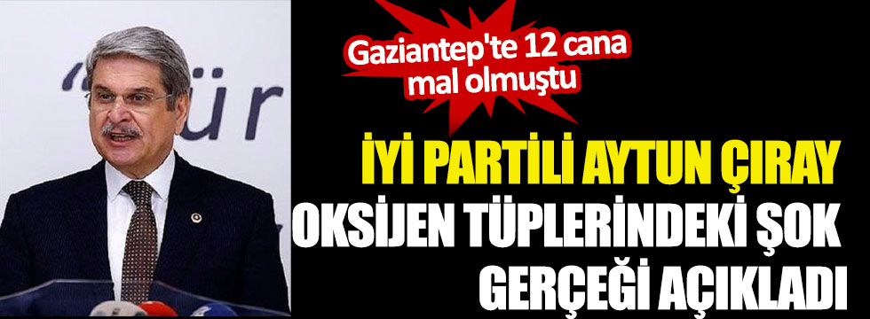 İYİ Partili Aytun Çıray oksijen tüplerindeki şok gerçeği açıkladı! Gaziantep'te 12 cana mal olmuştu