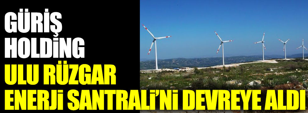 GÜRİŞ, ULU Rüzgar Enerji Santralini devreye aldı