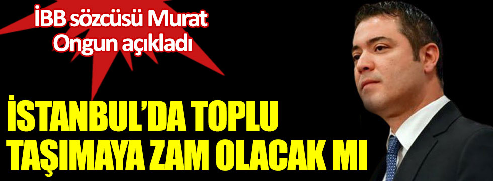 İstanbul Büyükşehir Belediyesi sözcüsü Murat Ongun toplu taşımaya zam yapılıp yapılmadığını açıkladı