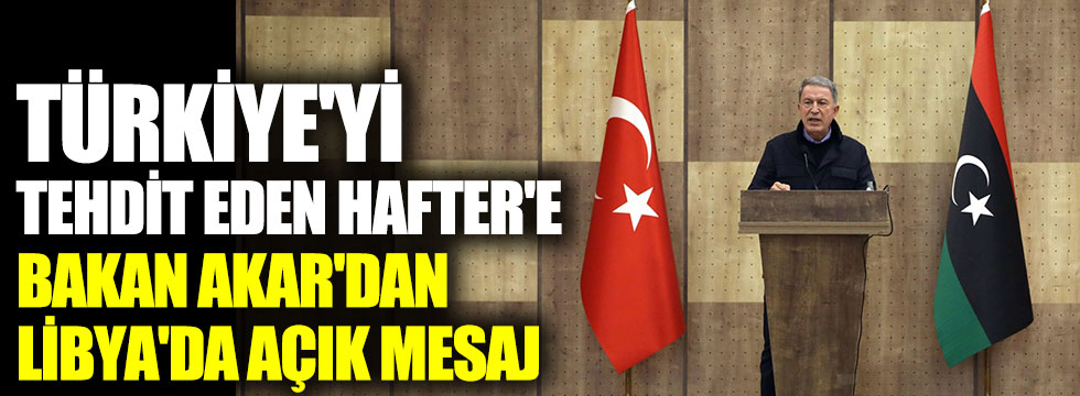 Türkiye'yi tehdit eden Hafter'e Bakan Akar'dan Libya'da açık mesaj