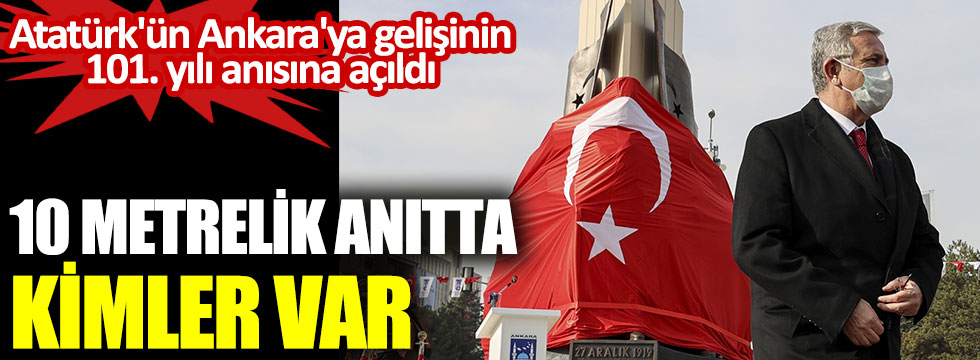 Atatürk'ün Ankara'ya gelişinin 101. yılı anısına açıldı. 10 metrelik anıtta kimler var?