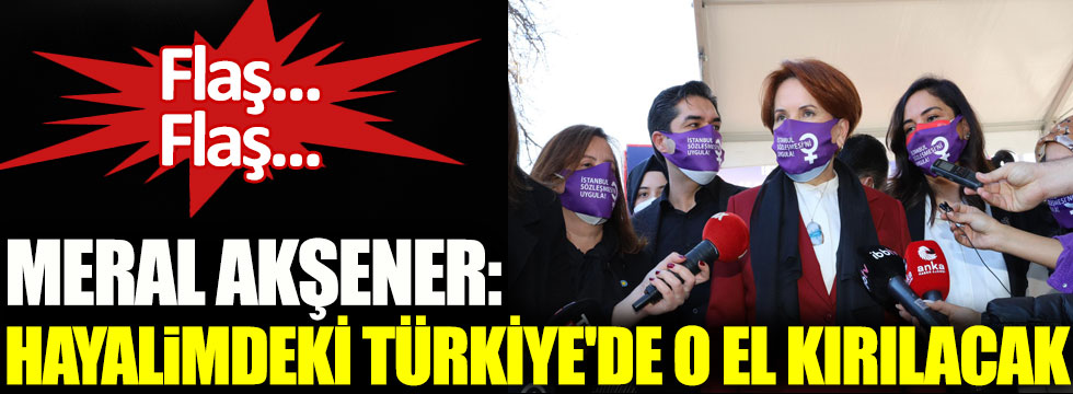 İYİ Parti lideri Meral Akşener. Hayalimdeki Türkiye'de o el kırılacak!