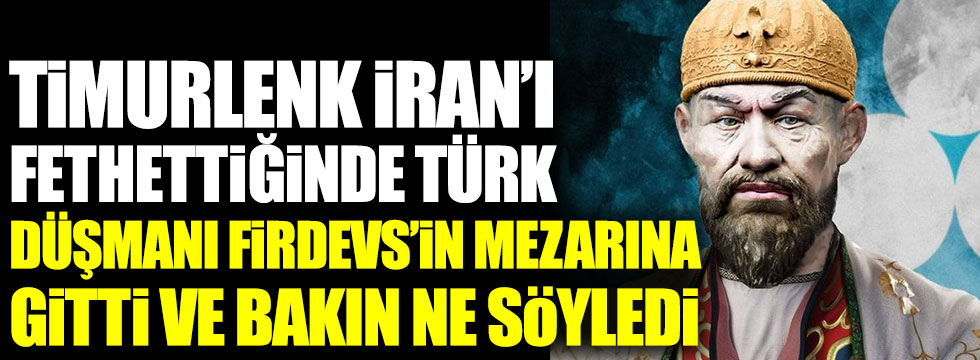 Timurlenk İran’ı fethettiğinde Türk düşmanı Firdevs’in mezarına gitti ve bakın ne söyledi