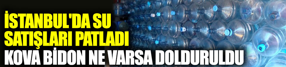 İstanbul'da su satışları patladı kova bidon ne varsa dolduruldu