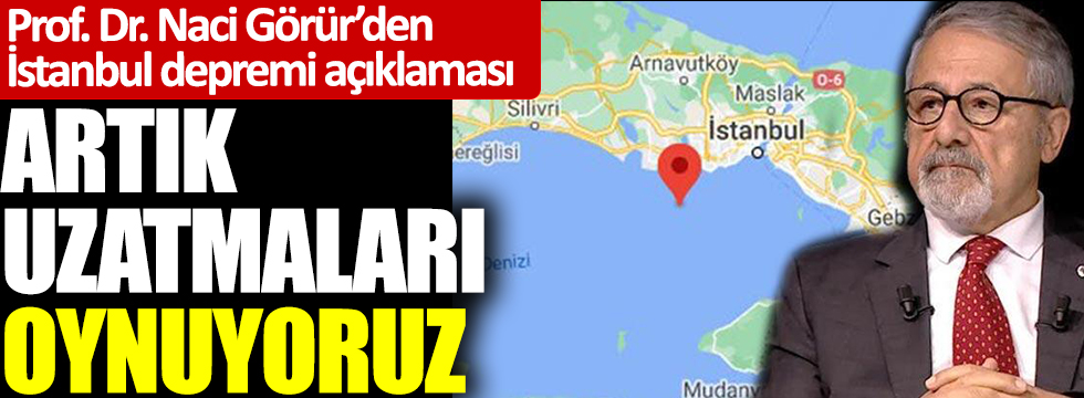 Prof. Dr. Naci Görür’den İstanbul depremi açıklaması: Artık uzatmaları oynuyoruz