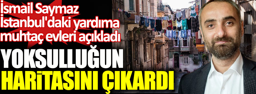 İsmail Saymaz İstanbul'daki yardıma muhtaç evleri açıkladı. Yoksulluğun haritasını çıkardı
