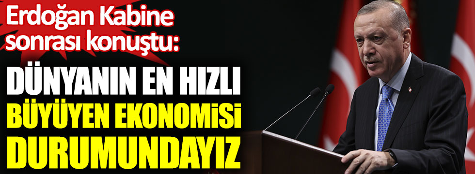 Erdoğan: Dünyanın en hızlı büyüyen ekonomisi durumundayız