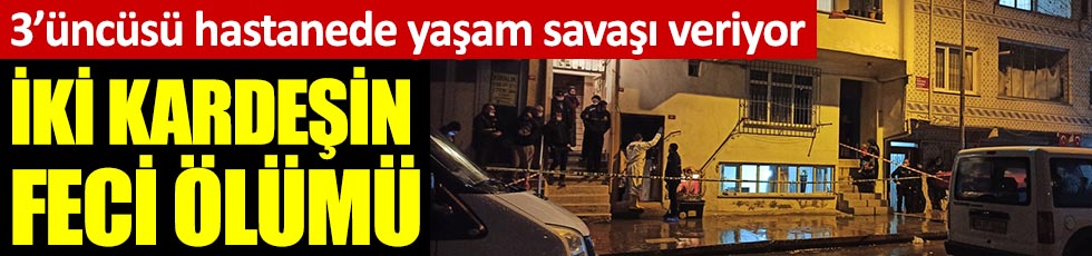 İstanbul'da 2 kardeşin feci ölümü. 3'üncüsü hastanede yaşam savaşı veriyor