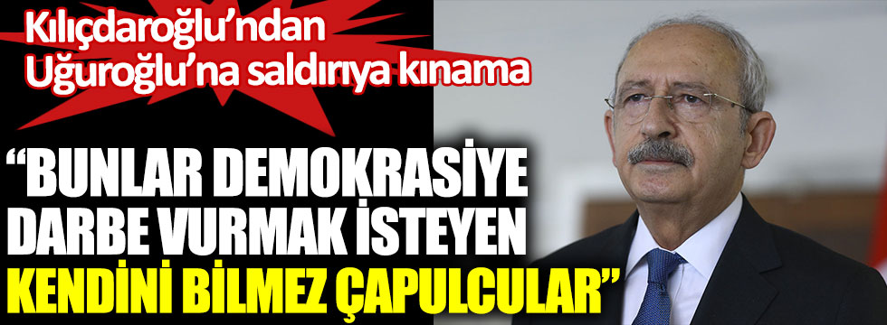 Kemal Kılıçdaroğlu'ndan Orhan Uğuroğlu'na saldırıya kınama. Bunlar demokrasiye darbe vurmak isteyen kendini bilmez çapulcular