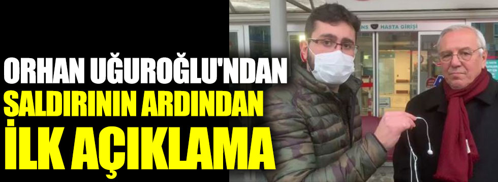 Orhan Uğuroğlu'ndan saldırının ardından ilk açıklama