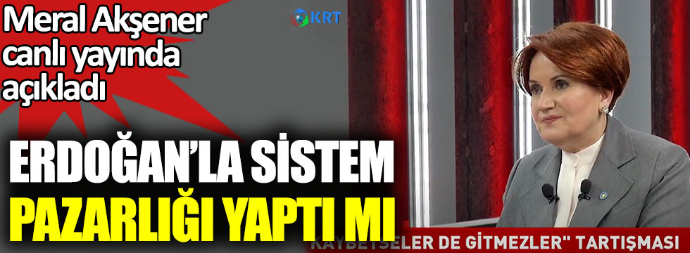 Meral Akşener Erdoğan'la sistem pazarlığı yaptı mı? Canlı yayında açıkladı
