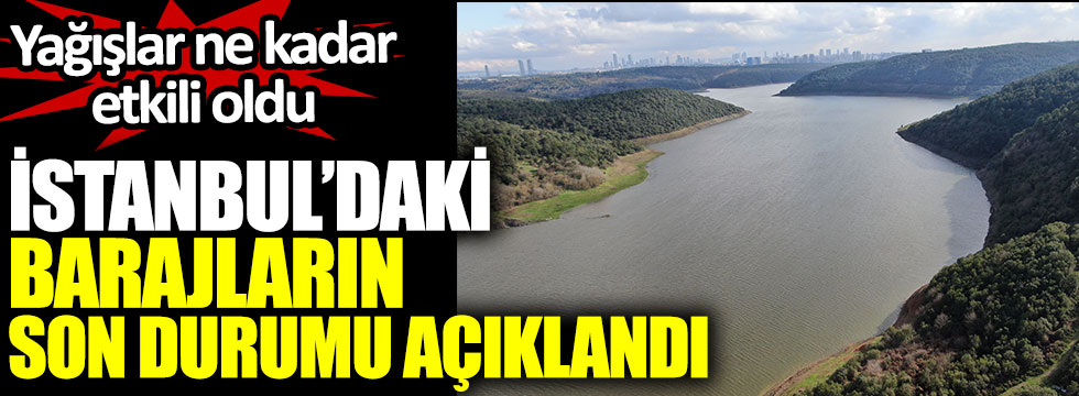 İstanbul'daki barajların son durumu açıklandı. Yağışlar ne kadar etkili oldu