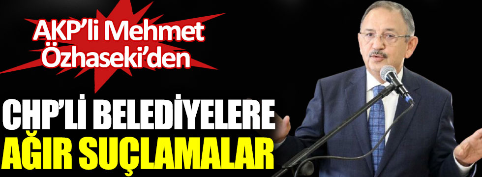 AKP’li Mehmet Özhaseki’den CHP’li belediyelere ağır suçlamalar!
