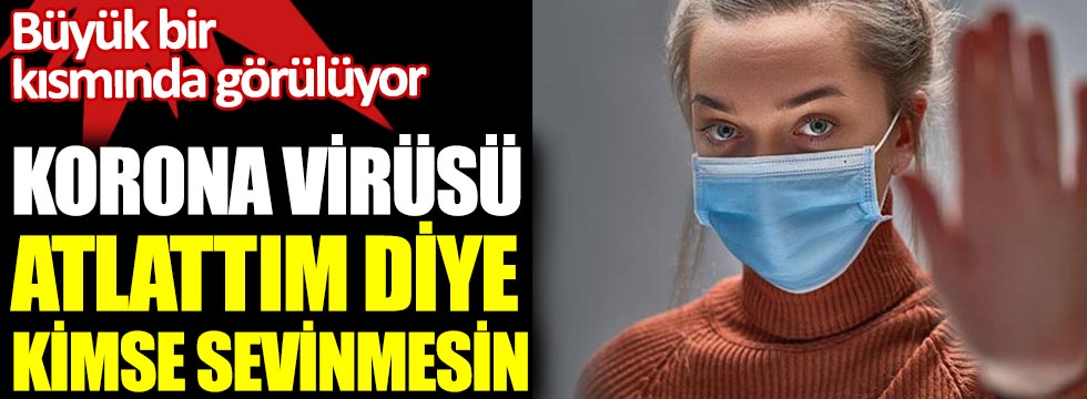 Korona virüsü atlattım diye kimse sevinmesin. Büyük bir çoğunluğunda görülüyor