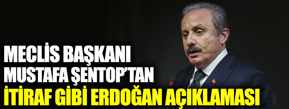 Meclis Başkanı Mustafa Şentop’tan itiraf gibi Erdoğan açıklaması