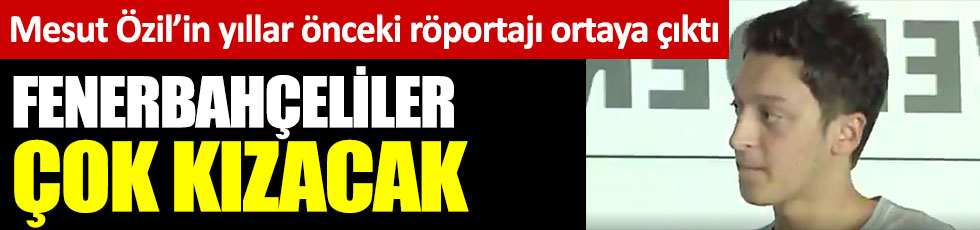 Mesut Özil’in yıllar önceki röportajı ortaya çıktı. Fenerbahçeliler çok kızacak