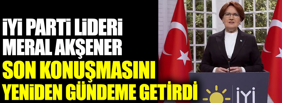 İYİ Parti Genel Başkanı Meral Akşener son konuşmasını yeniden gündeme getirdi