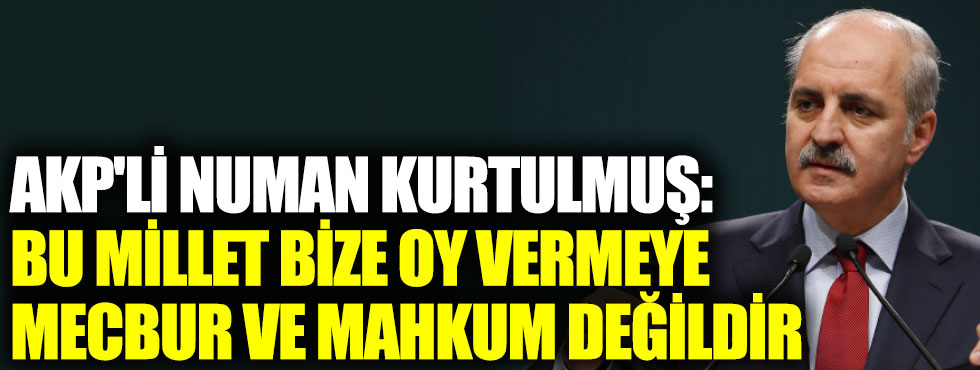 AKP'li Numan Kurtulmuş: Bu millet bize oy vermeye mecbur ve mahkum değildir