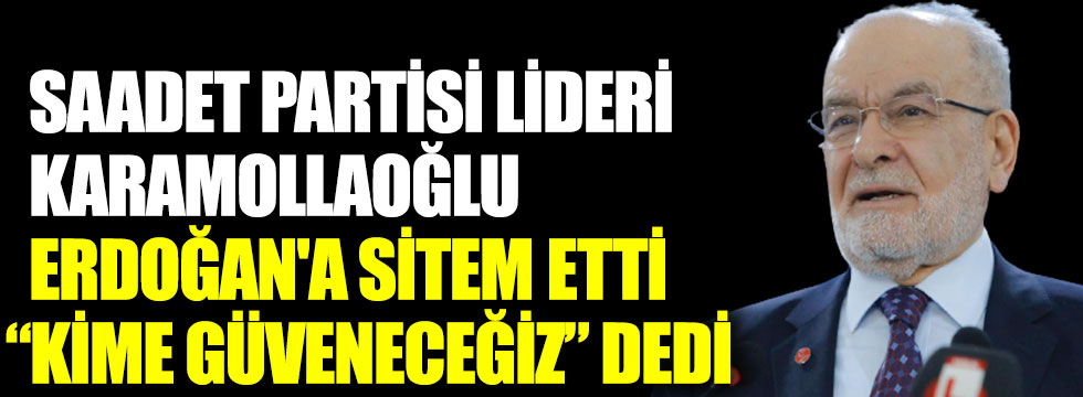 Saadet Partisi lideri Karamollaoğlu, Erdoğan'a sitem etti kime güveneceğiz dedi